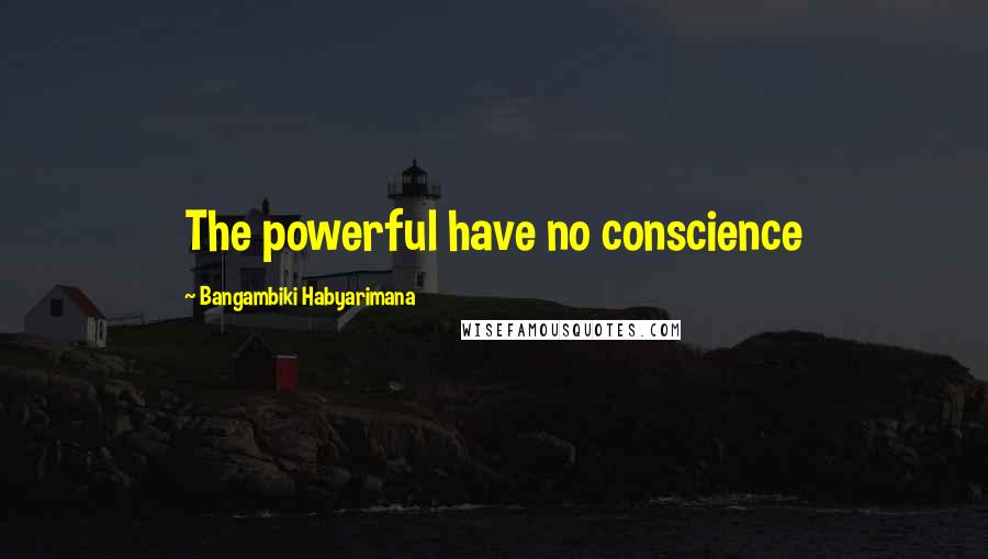 Bangambiki Habyarimana Quotes: The powerful have no conscience