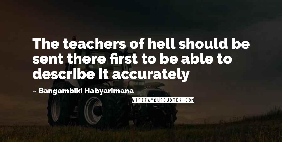 Bangambiki Habyarimana Quotes: The teachers of hell should be sent there first to be able to describe it accurately