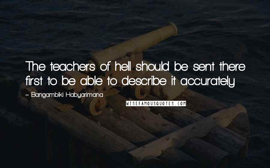 Bangambiki Habyarimana Quotes: The teachers of hell should be sent there first to be able to describe it accurately