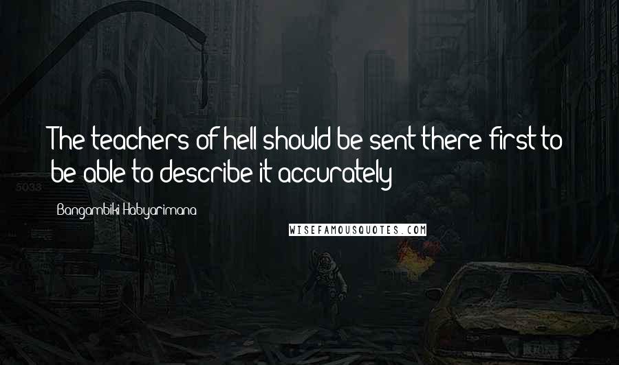 Bangambiki Habyarimana Quotes: The teachers of hell should be sent there first to be able to describe it accurately