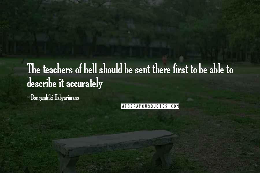 Bangambiki Habyarimana Quotes: The teachers of hell should be sent there first to be able to describe it accurately