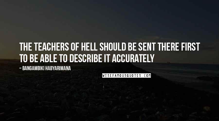 Bangambiki Habyarimana Quotes: The teachers of hell should be sent there first to be able to describe it accurately