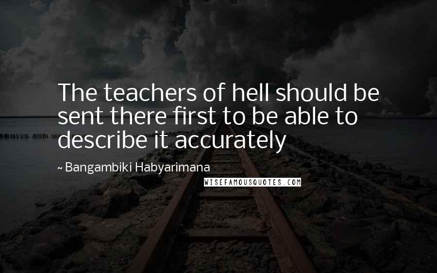 Bangambiki Habyarimana Quotes: The teachers of hell should be sent there first to be able to describe it accurately