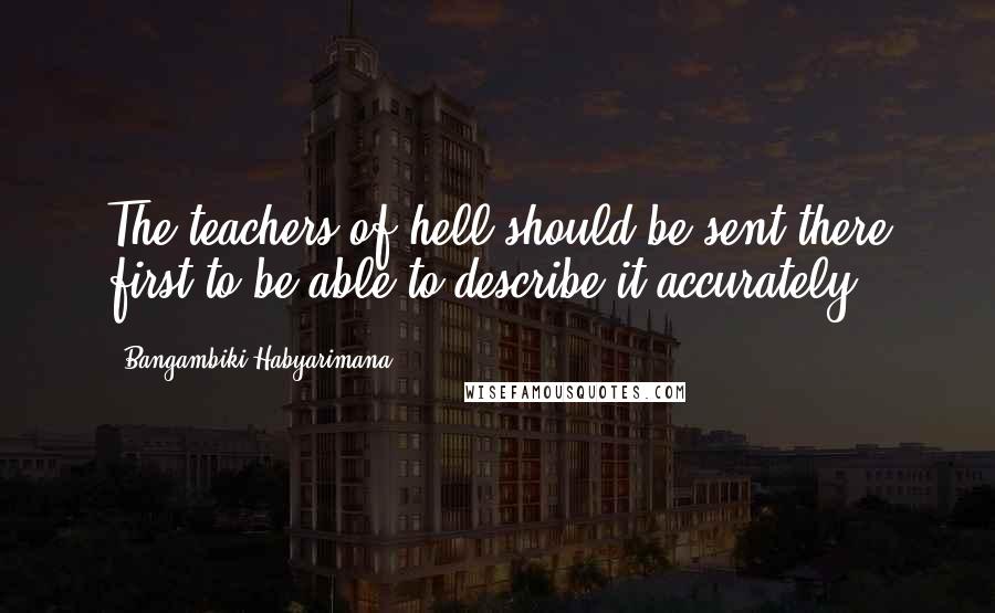 Bangambiki Habyarimana Quotes: The teachers of hell should be sent there first to be able to describe it accurately