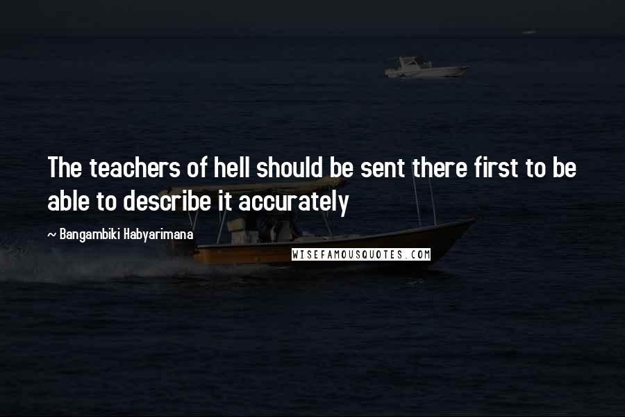 Bangambiki Habyarimana Quotes: The teachers of hell should be sent there first to be able to describe it accurately