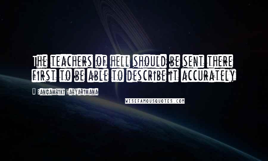 Bangambiki Habyarimana Quotes: The teachers of hell should be sent there first to be able to describe it accurately