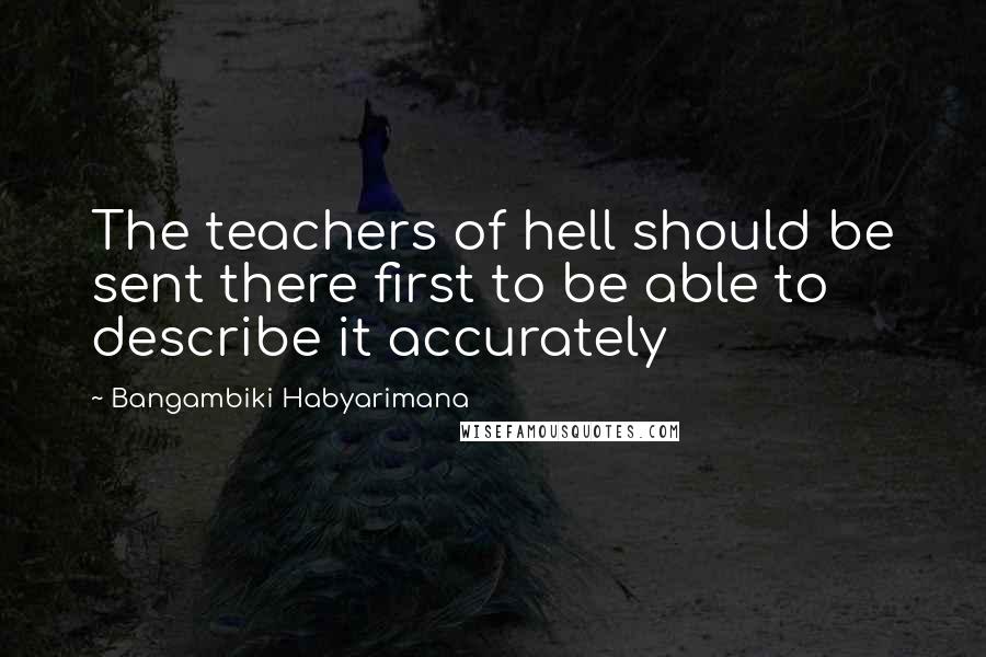 Bangambiki Habyarimana Quotes: The teachers of hell should be sent there first to be able to describe it accurately