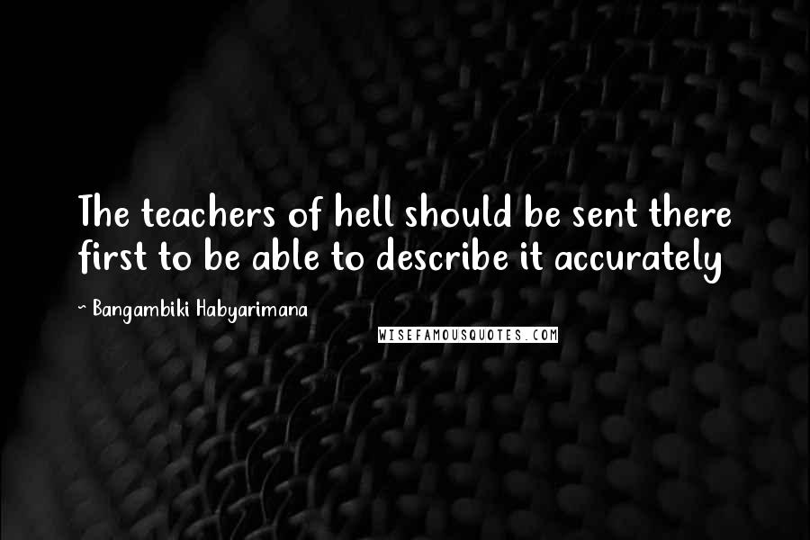 Bangambiki Habyarimana Quotes: The teachers of hell should be sent there first to be able to describe it accurately