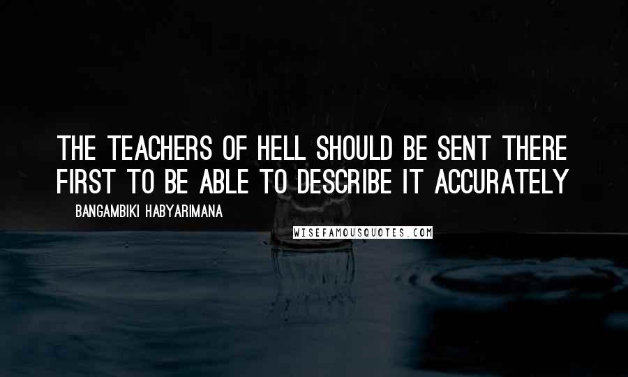 Bangambiki Habyarimana Quotes: The teachers of hell should be sent there first to be able to describe it accurately