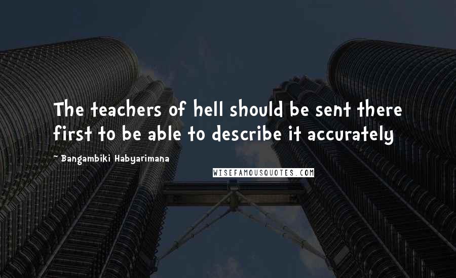 Bangambiki Habyarimana Quotes: The teachers of hell should be sent there first to be able to describe it accurately
