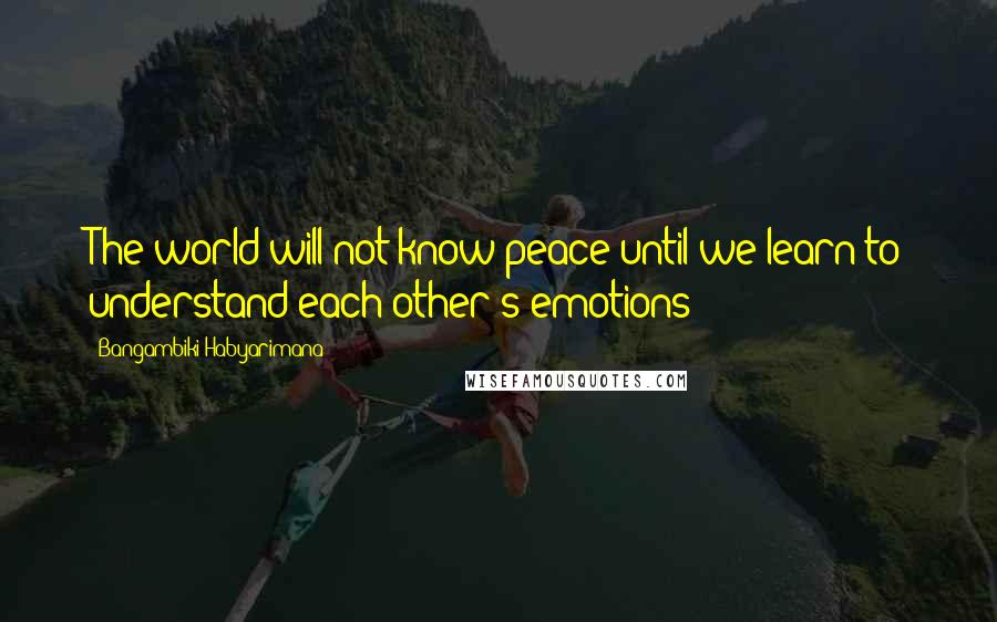 Bangambiki Habyarimana Quotes: The world will not know peace until we learn to understand each other's emotions