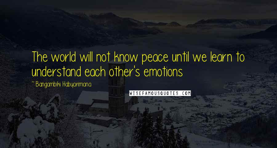 Bangambiki Habyarimana Quotes: The world will not know peace until we learn to understand each other's emotions