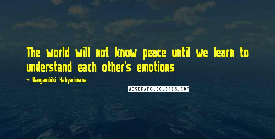 Bangambiki Habyarimana Quotes: The world will not know peace until we learn to understand each other's emotions