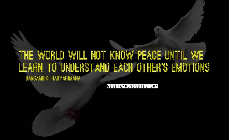 Bangambiki Habyarimana Quotes: The world will not know peace until we learn to understand each other's emotions