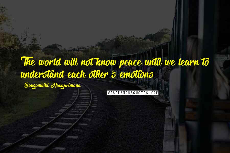 Bangambiki Habyarimana Quotes: The world will not know peace until we learn to understand each other's emotions