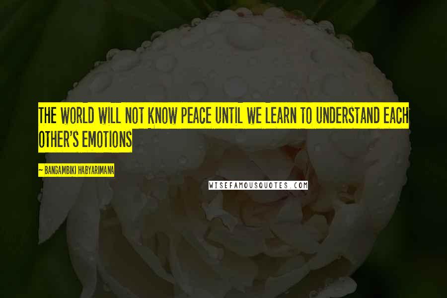 Bangambiki Habyarimana Quotes: The world will not know peace until we learn to understand each other's emotions