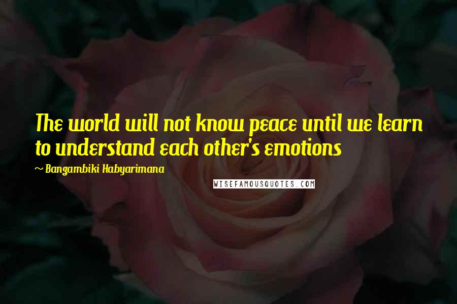 Bangambiki Habyarimana Quotes: The world will not know peace until we learn to understand each other's emotions