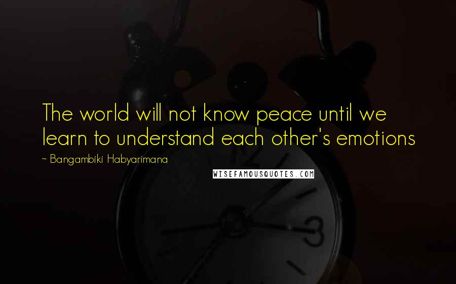 Bangambiki Habyarimana Quotes: The world will not know peace until we learn to understand each other's emotions