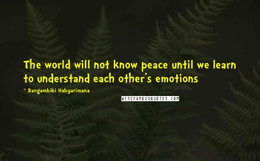 Bangambiki Habyarimana Quotes: The world will not know peace until we learn to understand each other's emotions