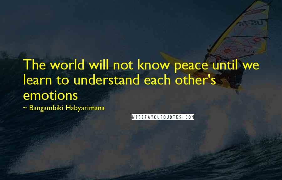 Bangambiki Habyarimana Quotes: The world will not know peace until we learn to understand each other's emotions