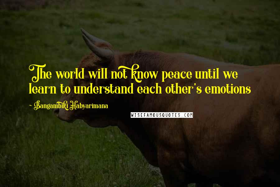 Bangambiki Habyarimana Quotes: The world will not know peace until we learn to understand each other's emotions