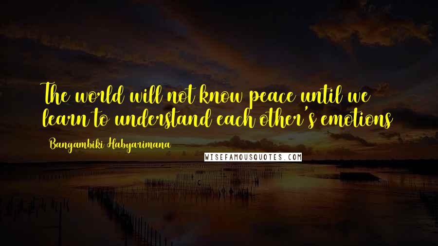 Bangambiki Habyarimana Quotes: The world will not know peace until we learn to understand each other's emotions