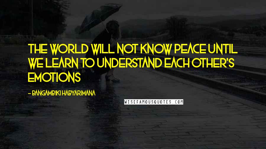 Bangambiki Habyarimana Quotes: The world will not know peace until we learn to understand each other's emotions