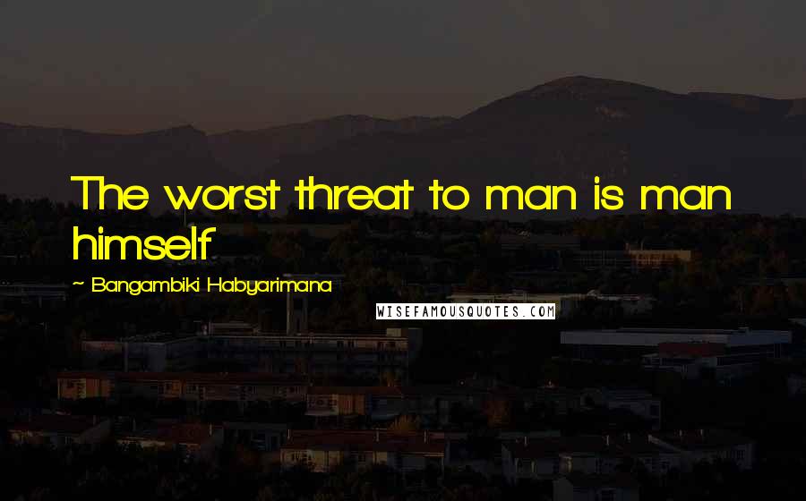 Bangambiki Habyarimana Quotes: The worst threat to man is man himself