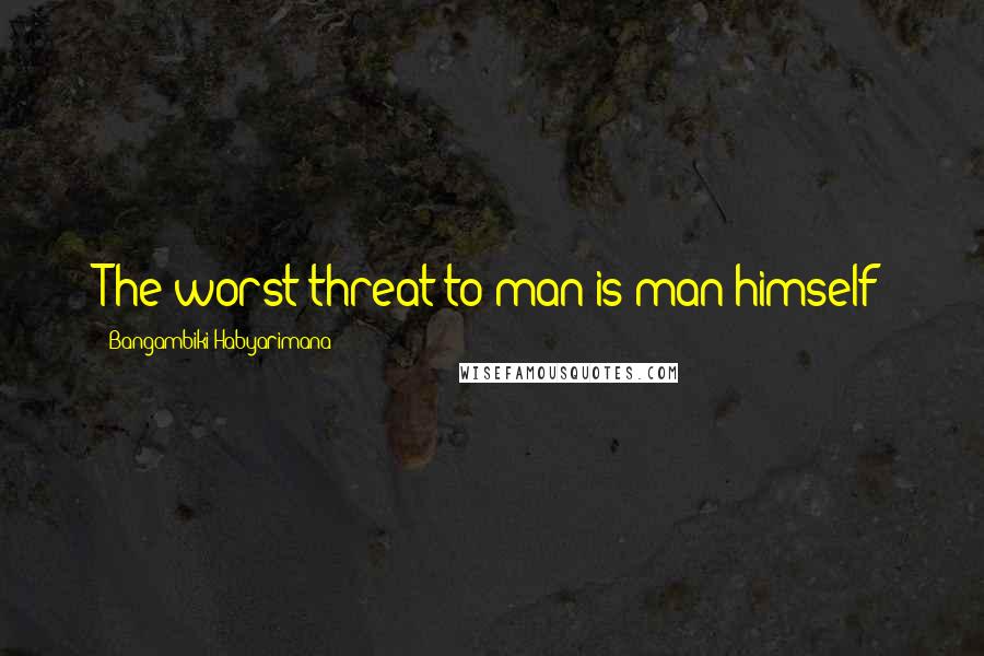 Bangambiki Habyarimana Quotes: The worst threat to man is man himself