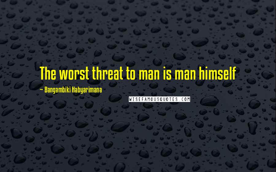 Bangambiki Habyarimana Quotes: The worst threat to man is man himself