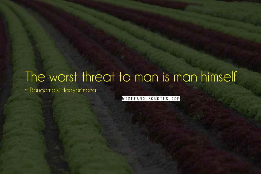 Bangambiki Habyarimana Quotes: The worst threat to man is man himself