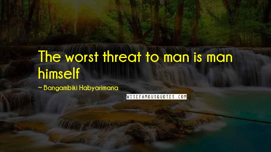 Bangambiki Habyarimana Quotes: The worst threat to man is man himself