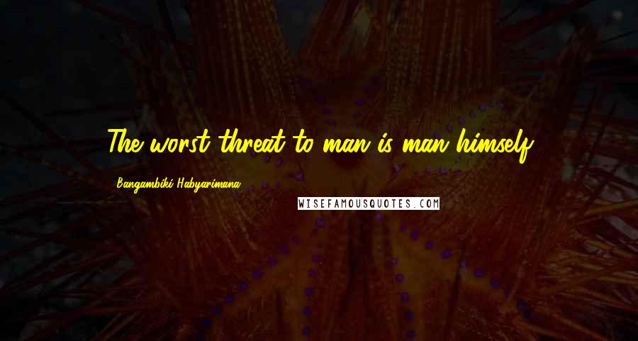 Bangambiki Habyarimana Quotes: The worst threat to man is man himself