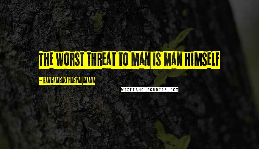 Bangambiki Habyarimana Quotes: The worst threat to man is man himself