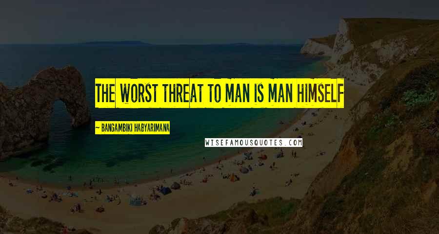 Bangambiki Habyarimana Quotes: The worst threat to man is man himself