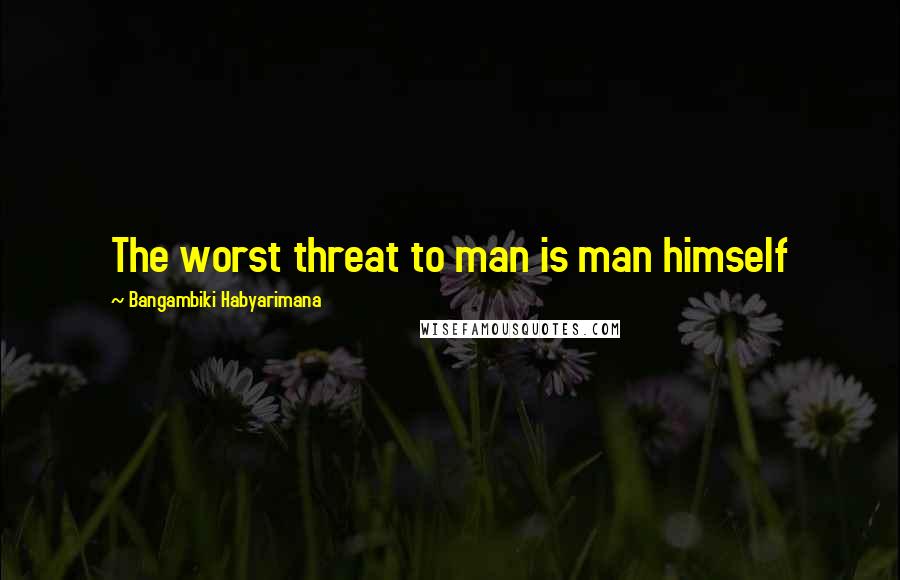 Bangambiki Habyarimana Quotes: The worst threat to man is man himself