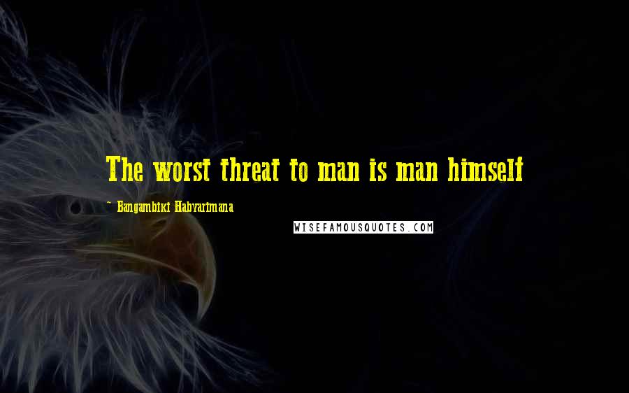 Bangambiki Habyarimana Quotes: The worst threat to man is man himself