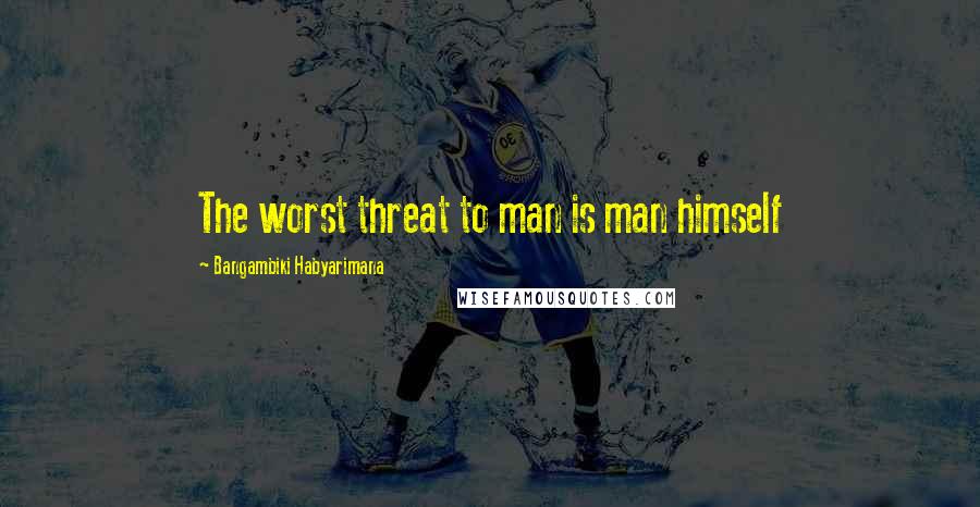 Bangambiki Habyarimana Quotes: The worst threat to man is man himself