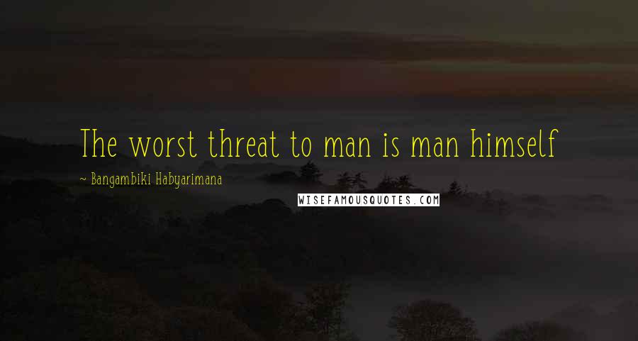 Bangambiki Habyarimana Quotes: The worst threat to man is man himself