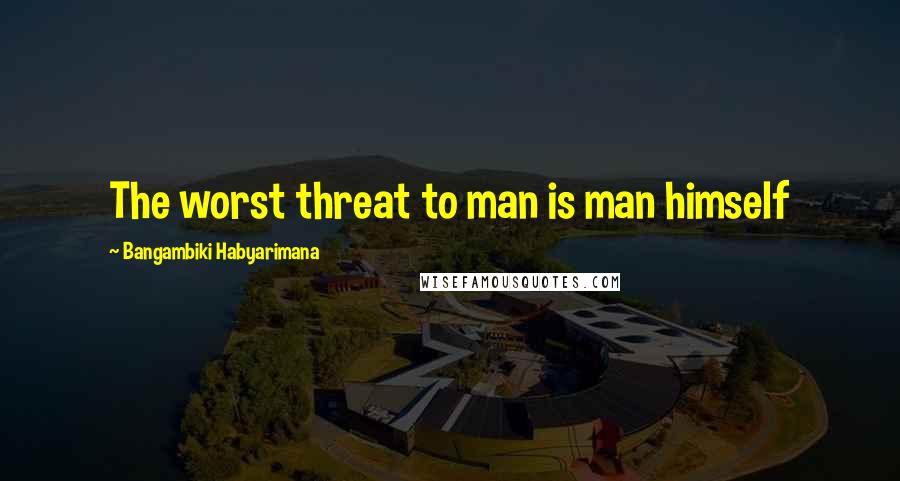 Bangambiki Habyarimana Quotes: The worst threat to man is man himself