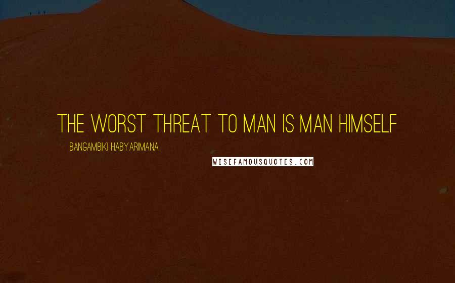 Bangambiki Habyarimana Quotes: The worst threat to man is man himself