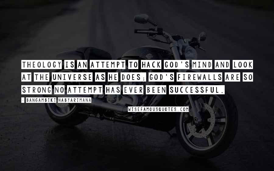 Bangambiki Habyarimana Quotes: Theology is an attempt to hack god's mind and look at the universe as he does; god's firewalls are so strong no attempt has ever been successful.