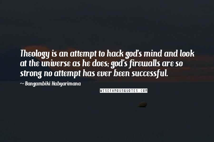 Bangambiki Habyarimana Quotes: Theology is an attempt to hack god's mind and look at the universe as he does; god's firewalls are so strong no attempt has ever been successful.