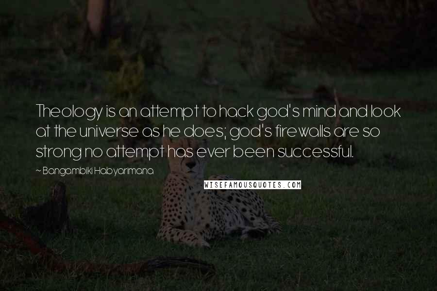 Bangambiki Habyarimana Quotes: Theology is an attempt to hack god's mind and look at the universe as he does; god's firewalls are so strong no attempt has ever been successful.