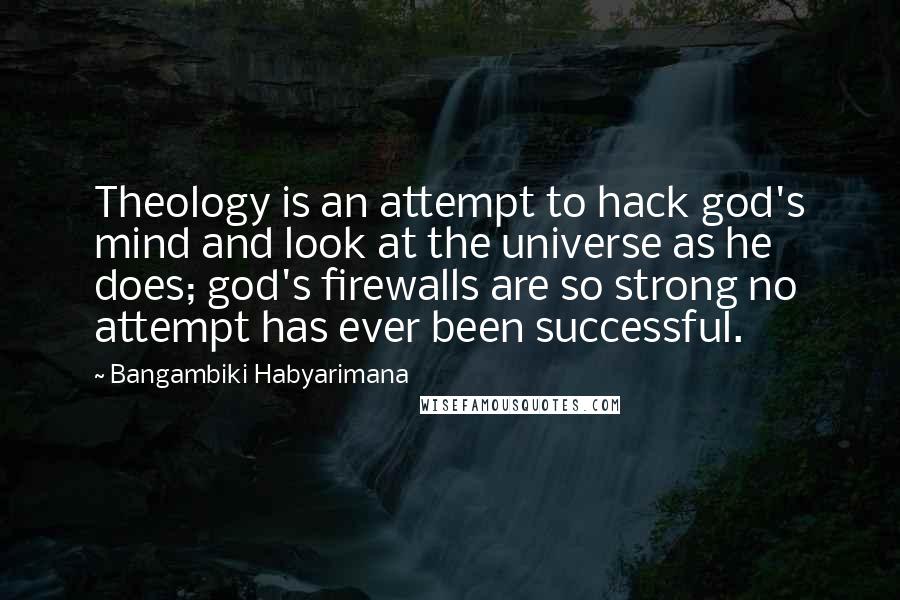 Bangambiki Habyarimana Quotes: Theology is an attempt to hack god's mind and look at the universe as he does; god's firewalls are so strong no attempt has ever been successful.