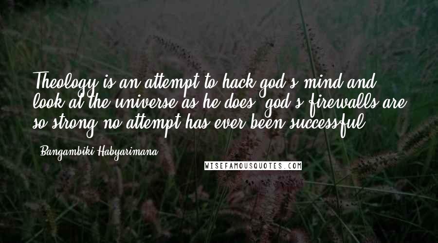 Bangambiki Habyarimana Quotes: Theology is an attempt to hack god's mind and look at the universe as he does; god's firewalls are so strong no attempt has ever been successful.