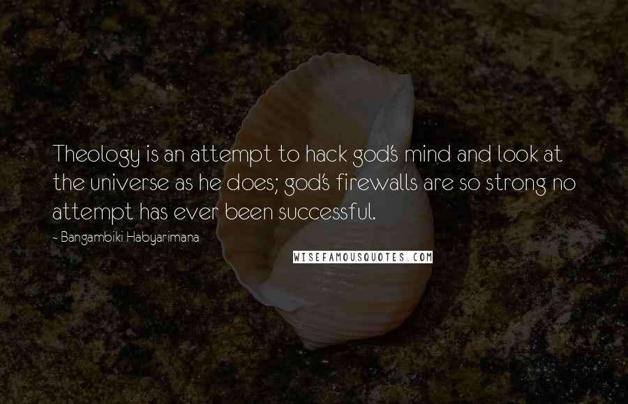 Bangambiki Habyarimana Quotes: Theology is an attempt to hack god's mind and look at the universe as he does; god's firewalls are so strong no attempt has ever been successful.