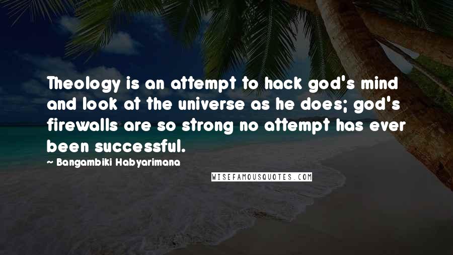 Bangambiki Habyarimana Quotes: Theology is an attempt to hack god's mind and look at the universe as he does; god's firewalls are so strong no attempt has ever been successful.