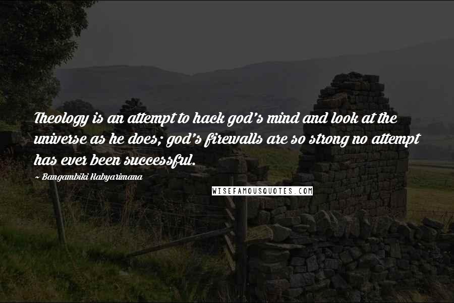 Bangambiki Habyarimana Quotes: Theology is an attempt to hack god's mind and look at the universe as he does; god's firewalls are so strong no attempt has ever been successful.