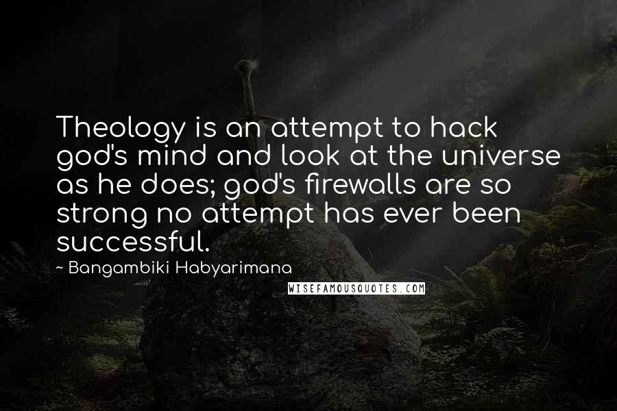 Bangambiki Habyarimana Quotes: Theology is an attempt to hack god's mind and look at the universe as he does; god's firewalls are so strong no attempt has ever been successful.